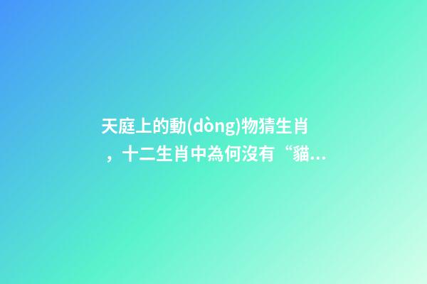 天庭上的動(dòng)物猜生肖，十二生肖中為何沒有“貓”這一屬相
